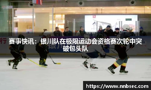 赛事快讯：银川队在极限运动会资格赛次轮中突破包头队