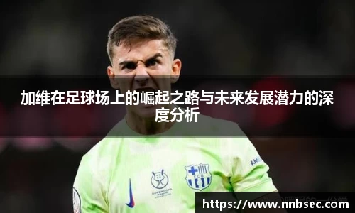 加维在足球场上的崛起之路与未来发展潜力的深度分析